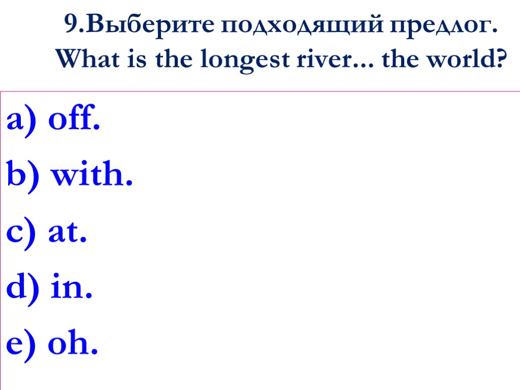 9.Выберите подходящий предлог. What is the longest river... the world? a) off. b) with.